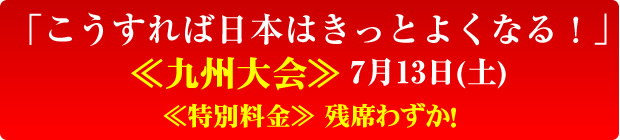 「こうすれば日本はきっとよくなる！」≪九州大会≫７月13日(土) ≪特別料金≫ 残席わずか！