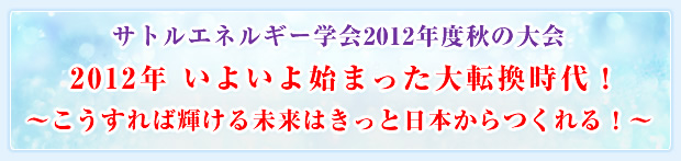 サトルエネルギー学会2012年度秋の大会 2012年 いよいよ始まった大転換時代！ 〜こうすれば輝ける未来はきっと日本からつくれる！〜